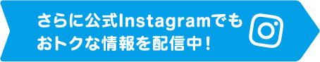 さらに公式Instagramでもおトクな情報を配信中！